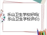乐山卫生学校好吗(乐山卫生学校评价)