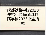 成都铁路学校2023年招生简章(成都铁路学校2023招生指南)