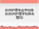杭州护理专业学校排名(杭州护理学校排名情况)