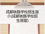 成都铁路学校招生简介(成都铁路学校招生简章)
