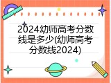2024幼师高考分数线是多少(幼师高考分数线2024)