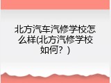 北方汽车汽修学校怎么样(北方汽修学校如何？)