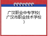 广汉职业中专学校(广汉市职业技术学校)