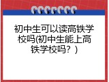 初中生可以读高铁学校吗(初中生能上高铁学校吗？)
