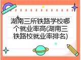 湖南三所铁路学校哪个就业率高(湖南三铁路校就业率排名)