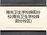 南充卫生学校绵阳分校(南充卫生学校绵阳分校区)