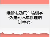 维修电动汽车培训学校(电动汽车修理培训中心)