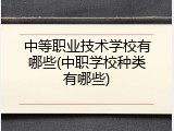 中等职业技术学校有哪些(中职学校种类有哪些)