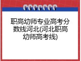 职高幼师专业高考分数线河北(河北职高幼师高考线)