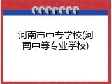 河南市中专学校(河南中等专业学校)