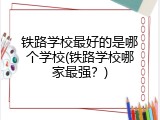 铁路学校最好的是哪个学校(铁路学校哪家最强？)