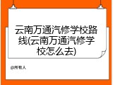 云南万通汽修学校路线(云南万通汽修学校怎么去)