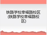 铁路学校幸福路校区(铁路学校幸福路校区)