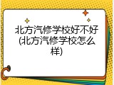 北方汽修学校好不好(北方汽修学校怎么样)