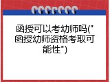 函授可以考幼师吗("函授幼师资格考取可能性")