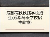 成都高铁铁路学校招生(成都高乘学校招生简章)