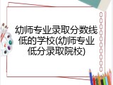 幼师专业录取分数线低的学校(幼师专业低分录取院校)