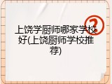 上饶学厨师哪家学校好(上饶厨师学校推荐)