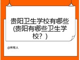 贵阳卫生学校有哪些(贵阳有哪些卫生学校？)
