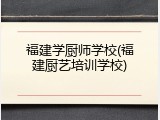 福建学厨师学校(福建厨艺培训学校)