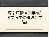济宁汽修培训学校(济宁汽车修理培训学院)