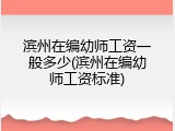 滨州在编幼师工资一般多少(滨州在编幼师工资标准)