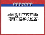 河南厨师学校在哪(河南烹饪学校位置)
