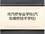 市汽修专业学校(汽车维修技术学校)