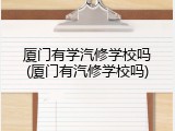 厦门有学汽修学校吗(厦门有汽修学校吗)