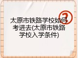 太原市铁路学校如何考进去(太原市铁路学校入学条件)