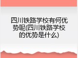 四川铁路学校有何优势呢(四川铁路学校的优势是什么)