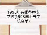 1998年有哪些中专学校(1998年中专学校名单)