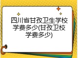 四川省甘孜卫生学校学费多少(甘孜卫校学费多少)