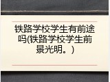 铁路学校学生有前途吗(铁路学校学生前景光明。)