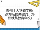 郑州十大铁路学校(改写后的关键词：郑州铁路教育名校)