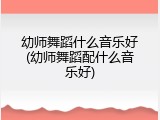 幼师舞蹈什么音乐好(幼师舞蹈配什么音乐好)