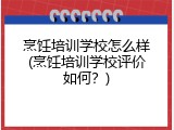烹饪培训学校怎么样(烹饪培训学校评价如何？)