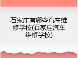 石家庄有哪些汽车维修学校(石家庄汽车维修学校)