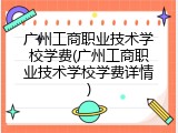 广州工商职业技术学校学费(广州工商职业技术学校学费详情)