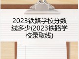 2023铁路学校分数线多少(2023铁路学校录取线)