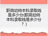 职高幼师本科录取线是多少分(职高幼师本科录取线是多少分？)