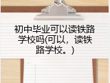 初中毕业可以读铁路学校吗(可以，读铁路学校。)