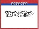 铁路学校有哪些学校(铁路学校有哪些？)