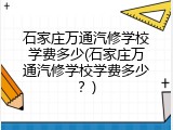 石家庄万通汽修学校学费多少(石家庄万通汽修学校学费多少？)
