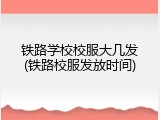 铁路学校校服大几发(铁路校服发放时间)