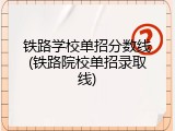 铁路学校单招分数线(铁路院校单招录取线)