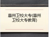 惠州卫校大专(惠州卫校大专教育)