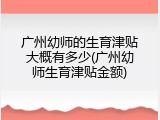 广州幼师的生育津贴大概有多少(广州幼师生育津贴金额)