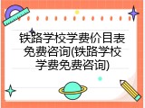 铁路学校学费价目表免费咨询(铁路学校学费免费咨询)
