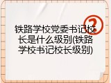 铁路学校党委书记校长是什么级别(铁路学校书记校长级别)